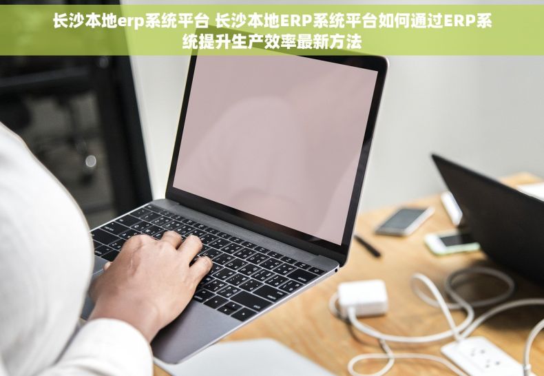 长沙本地erp系统平台 长沙本地ERP系统平台如何通过ERP系统提升生产效率最新方法