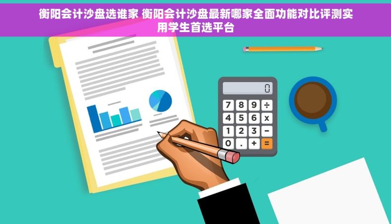 衡阳会计沙盘选谁家 衡阳会计沙盘最新哪家全面功能对比评测实用学生首选平台