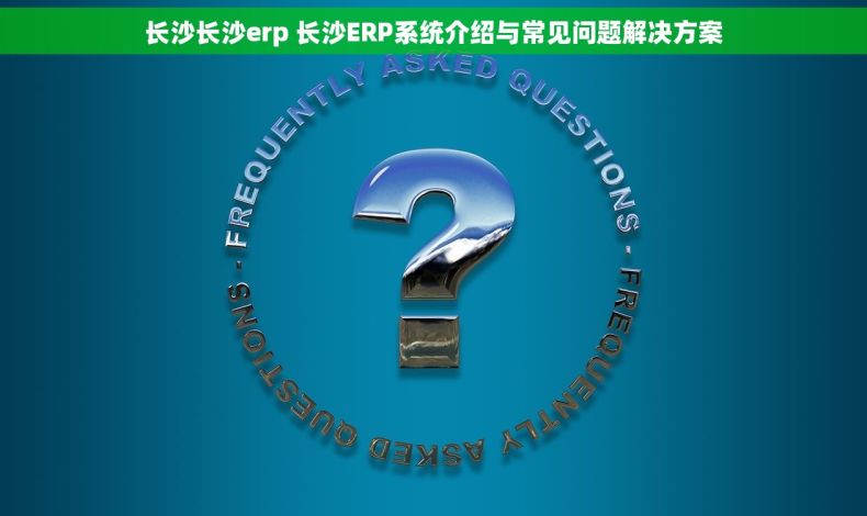 长沙长沙erp 长沙ERP系统介绍与常见问题解决方案