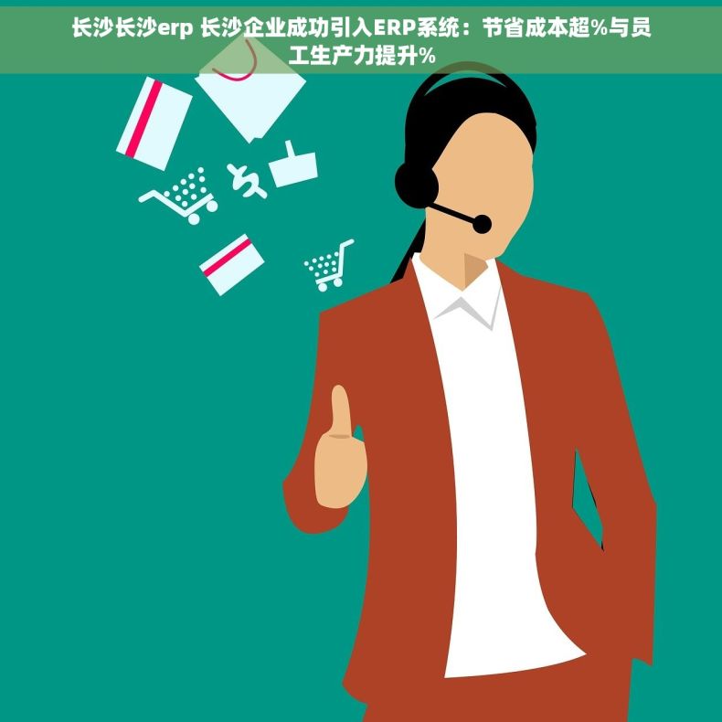 长沙长沙erp 长沙企业成功引入ERP系统：节省成本超%与员工生产力提升%