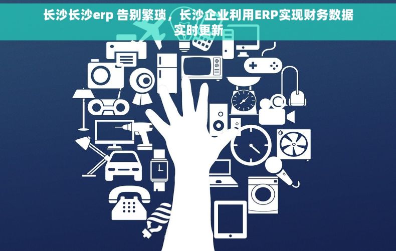 长沙长沙erp 告别繁琐，长沙企业利用ERP实现财务数据实时更新