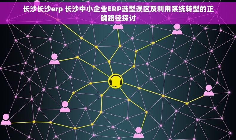 长沙长沙erp 长沙中小企业ERP选型误区及利用系统转型的正确路径探讨