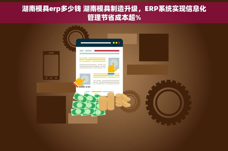 湖南模具erp多少钱 湖南模具制造升级，ERP系统实现信息化管理节省成本超%