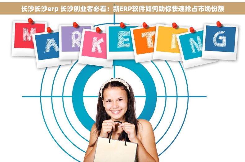 长沙长沙erp 长沙创业者必看：新ERP软件如何助你快速抢占市场份额