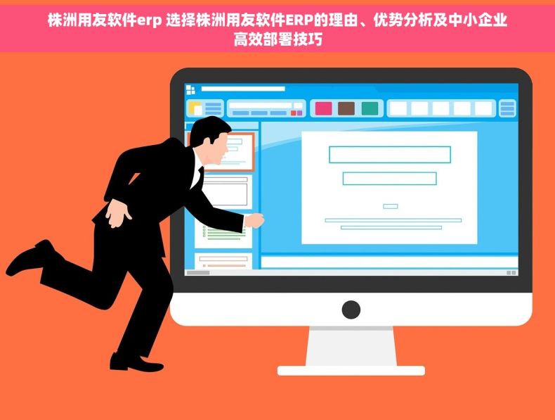 株洲用友软件erp 选择株洲用友软件ERP的理由、优势分析及中小企业高效部署技巧