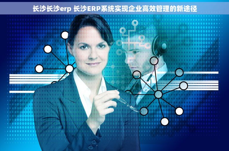 长沙长沙erp 长沙ERP系统实现企业高效管理的新途径