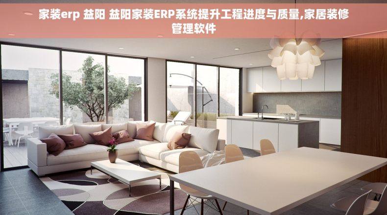 家装erp 益阳 益阳家装ERP系统提升工程进度与质量,家居装修管理软件