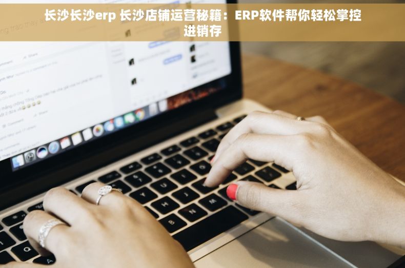 长沙长沙erp 长沙店铺运营秘籍：ERP软件帮你轻松掌控进销存