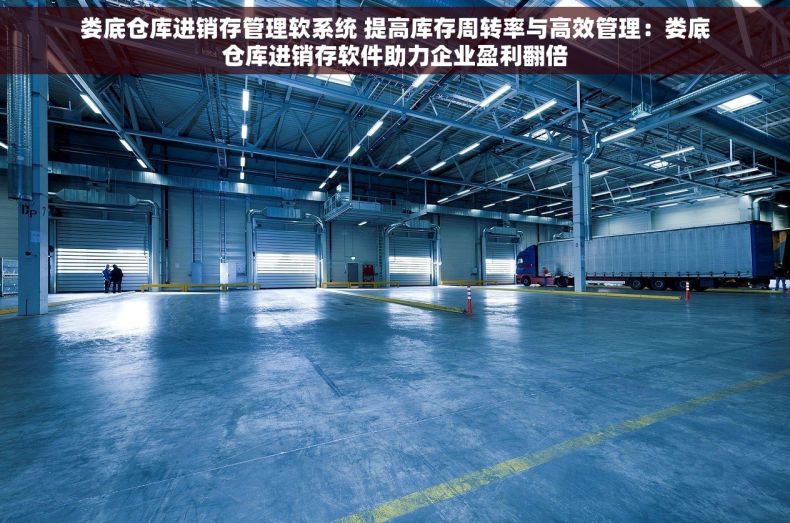 娄底仓库进销存管理软系统 提高库存周转率与高效管理：娄底仓库进销存软件助力企业盈利翻倍