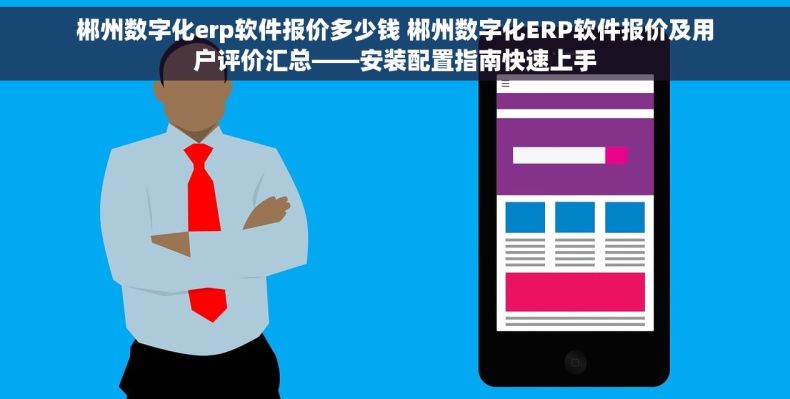 郴州数字化erp软件报价多少钱 郴州数字化ERP软件报价及用户评价汇总——安装配置指南快速上手