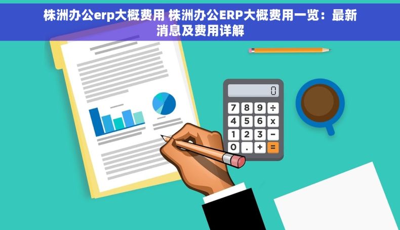 株洲办公erp大概费用 株洲办公ERP大概费用一览：最新消息及费用详解