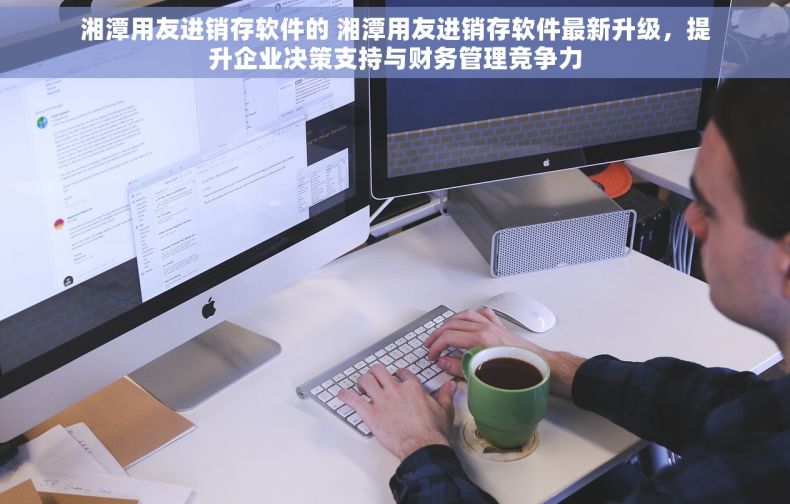 湘潭用友进销存软件的 湘潭用友进销存软件最新升级，提升企业决策支持与财务管理竞争力