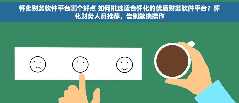 怀化财务软件平台哪个好点 如何挑选适合怀化的优质财务软件平台？怀化财务人员推荐，告别繁琐操作