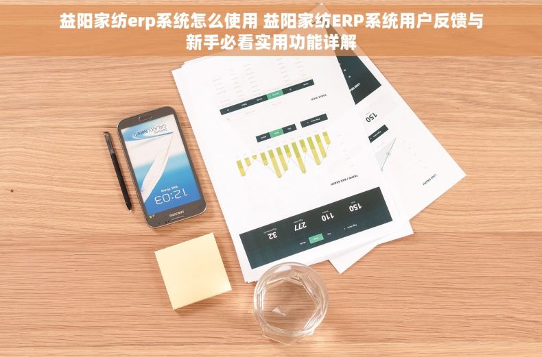 益阳家纺erp系统怎么使用 益阳家纺ERP系统用户反馈与新手必看实用功能详解