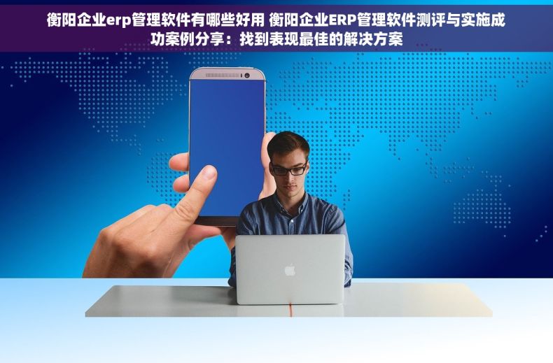 衡阳企业erp管理软件有哪些好用 衡阳企业ERP管理软件测评与实施成功案例分享：找到表现最佳的解决方案