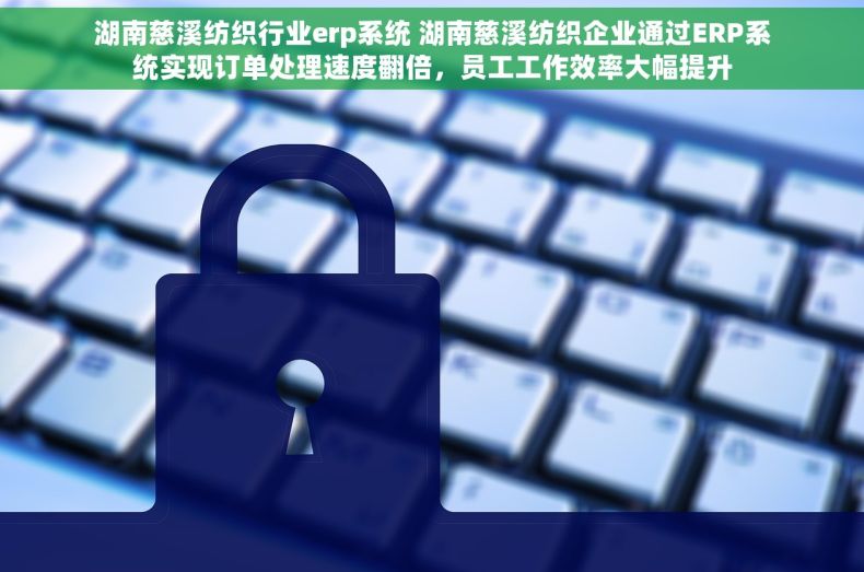 湖南慈溪纺织行业erp系统 湖南慈溪纺织企业通过ERP系统实现订单处理速度翻倍，员工工作效率大幅提升