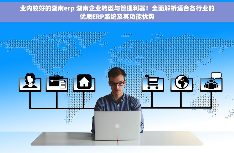 业内较好的湖南erp 湖南企业转型与管理利器！全面解析适合各行业的优质ERP系统及其功能优势