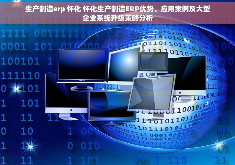 生产制造erp 怀化 怀化生产制造ERP优势、应用案例及大型企业系统升级策略分析