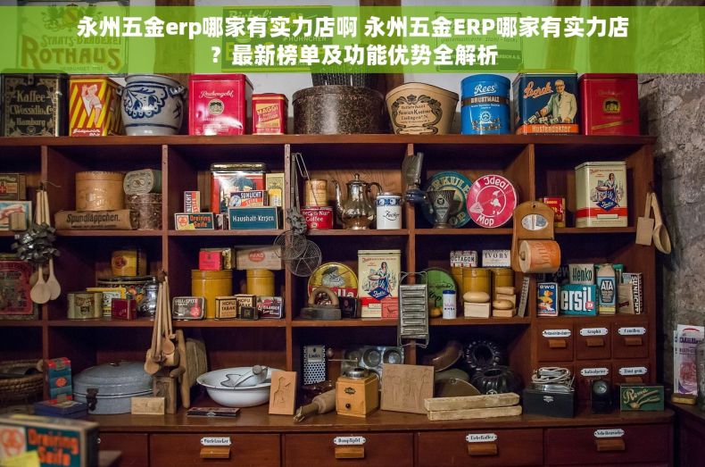 永州五金erp哪家有实力店啊 永州五金ERP哪家有实力店？最新榜单及功能优势全解析