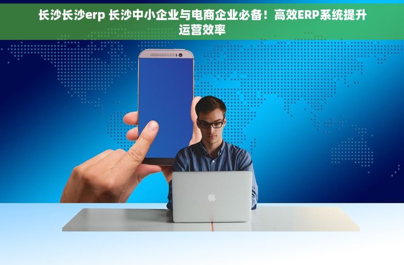 长沙长沙erp 长沙中小企业与电商企业必备！高效ERP系统提升运营效率