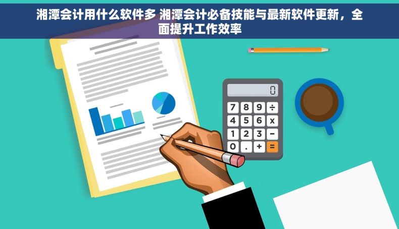 湘潭会计用什么软件多 湘潭会计必备技能与最新软件更新，全面提升工作效率