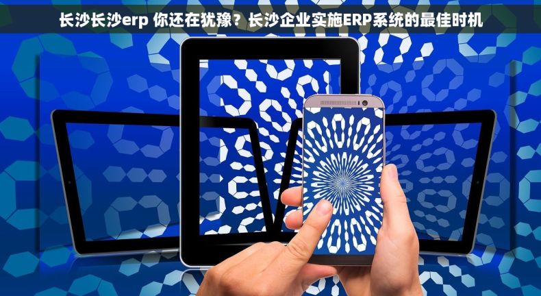 长沙长沙erp 你还在犹豫？长沙企业实施ERP系统的最佳时机