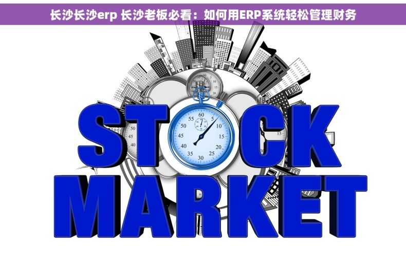 长沙长沙erp 长沙老板必看：如何用ERP系统轻松管理财务