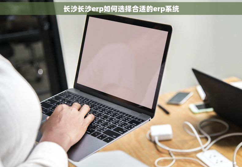 长沙长沙erp如何选择合适的erp系统