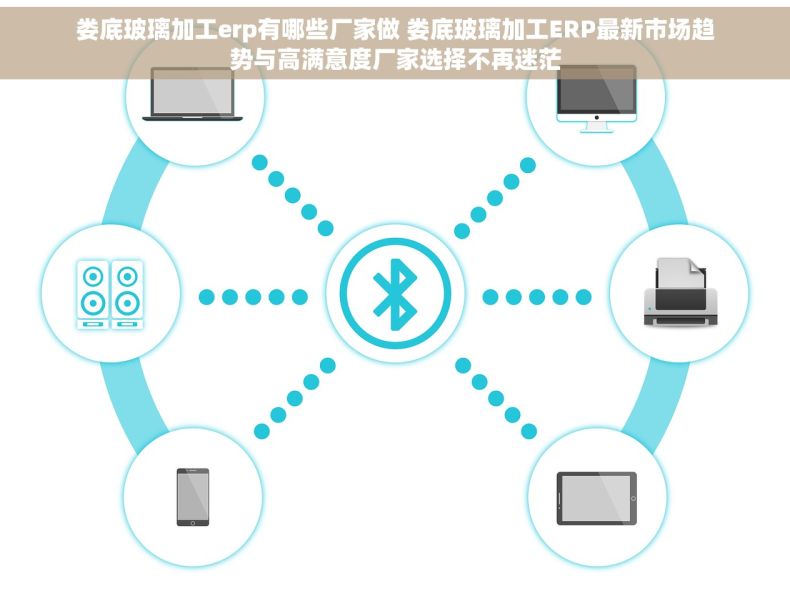 娄底玻璃加工erp有哪些厂家做 娄底玻璃加工ERP最新市场趋势与高满意度厂家选择不再迷茫