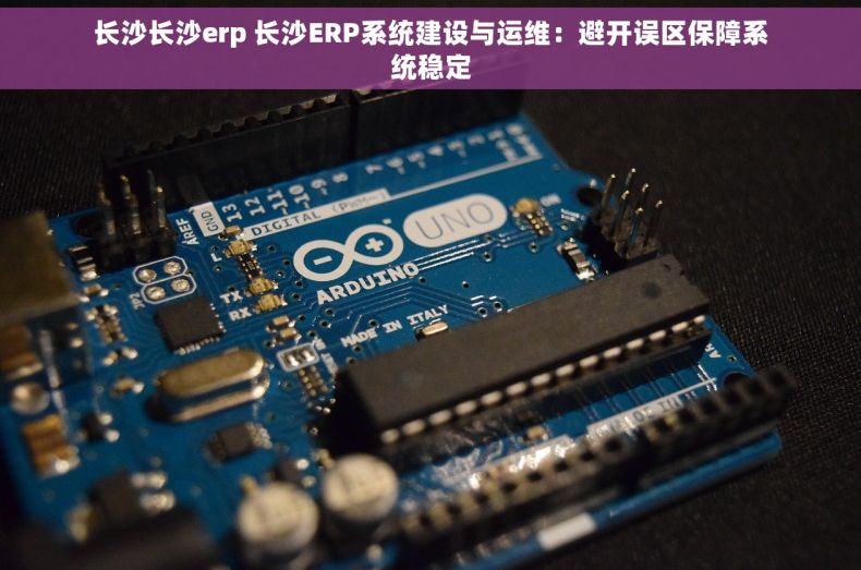 长沙长沙erp 长沙ERP系统建设与运维：避开误区保障系统稳定