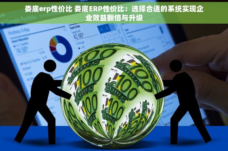 娄底erp性价比 娄底ERP性价比：选择合适的系统实现企业效益翻倍与升级