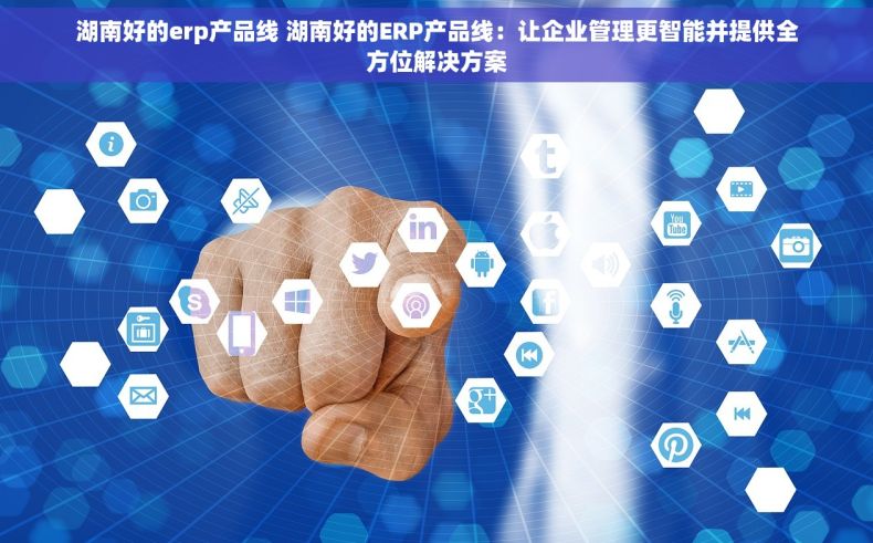 湖南好的erp产品线 湖南好的ERP产品线：让企业管理更智能并提供全方位解决方案