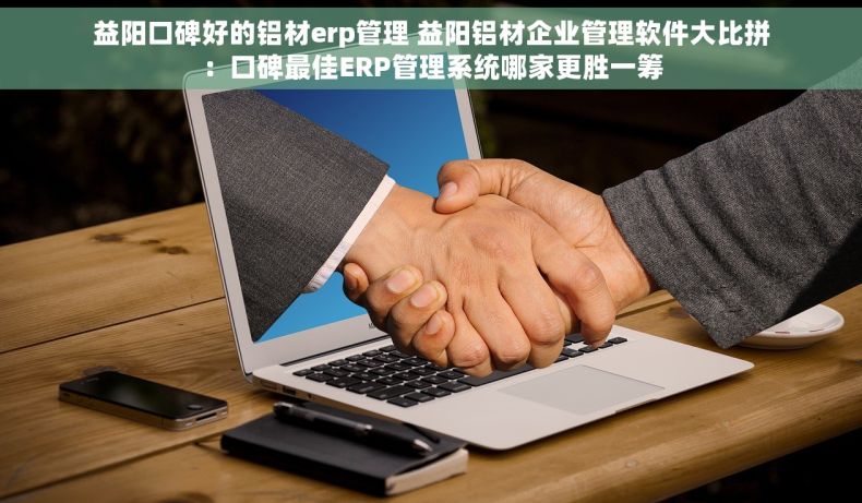 益阳口碑好的铝材erp管理 益阳铝材企业管理软件大比拼：口碑最佳ERP管理系统哪家更胜一筹