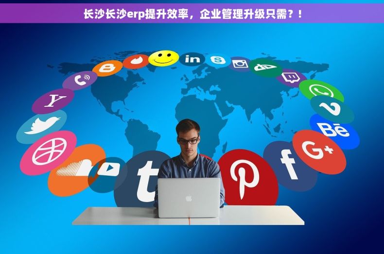 长沙长沙erp提升效率，企业管理升级只需？!