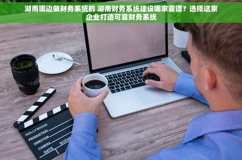 湖南哪边做财务系统的 湖南财务系统建设哪家靠谱？选择这家企业打造可靠财务系统