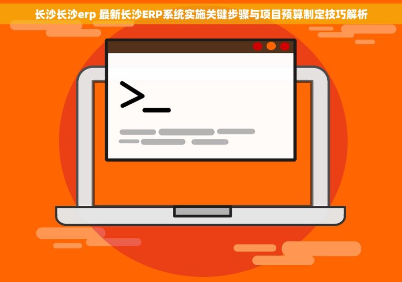 长沙长沙erp 最新长沙ERP系统实施关键步骤与项目预算制定技巧解析