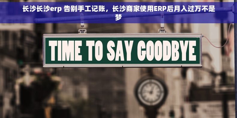 长沙长沙erp 告别手工记账，长沙商家使用ERP后月入过万不是梦