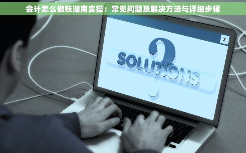 会计怎么做账湖南实操：常见问题及解决方法与详细步骤