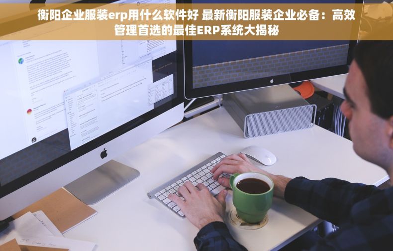 衡阳企业服装erp用什么软件好 最新衡阳服装企业必备：高效管理首选的最佳ERP系统大揭秘