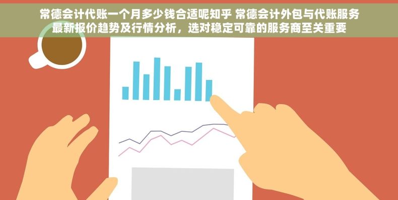 常德会计代账一个月多少钱合适呢知乎 常德会计外包与代账服务最新报价趋势及行情分析，选对稳定可靠的服务商至关重要
