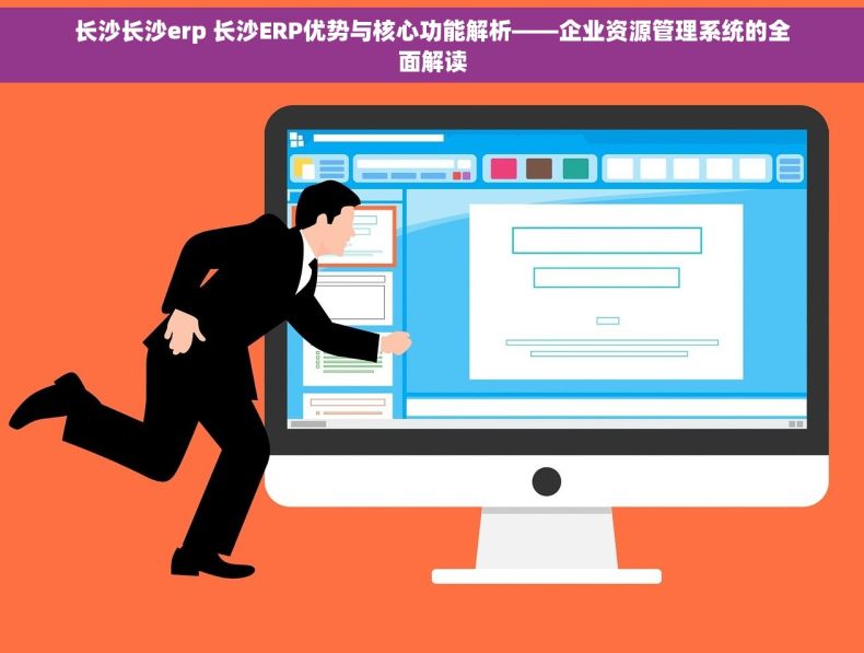 长沙长沙erp 长沙ERP优势与核心功能解析——企业资源管理系统的全面解读