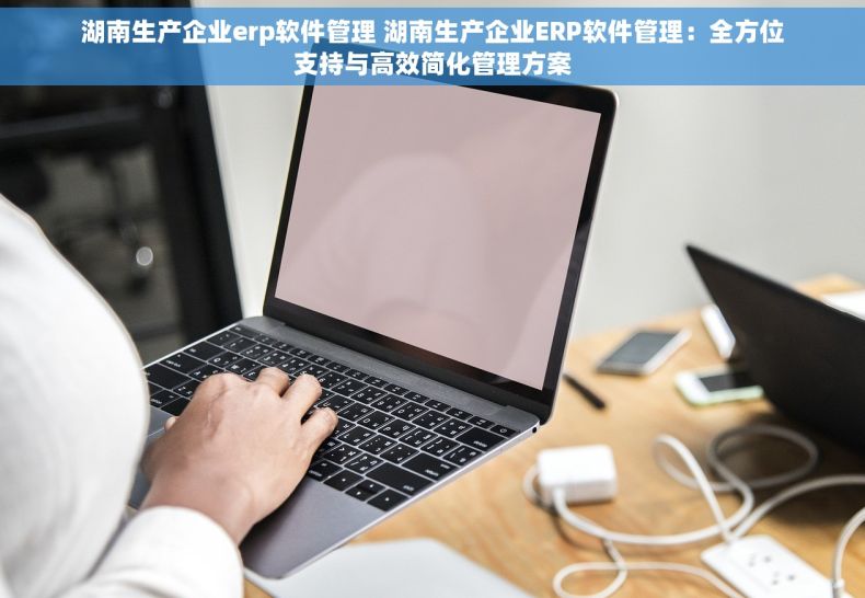湖南生产企业erp软件管理 湖南生产企业ERP软件管理：全方位支持与高效简化管理方案