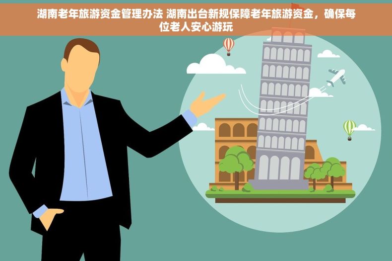 湖南老年旅游资金管理办法 湖南出台新规保障老年旅游资金，确保每位老人安心游玩