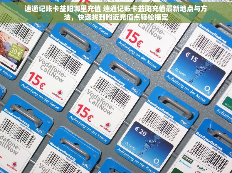 速通记账卡益阳哪里充值 速通记账卡益阳充值最新地点与方法，快速找到附近充值点轻松搞定
