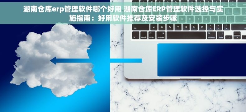 湖南仓库erp管理软件哪个好用 湖南仓库ERP管理软件选择与实施指南：好用软件推荐及安装步骤