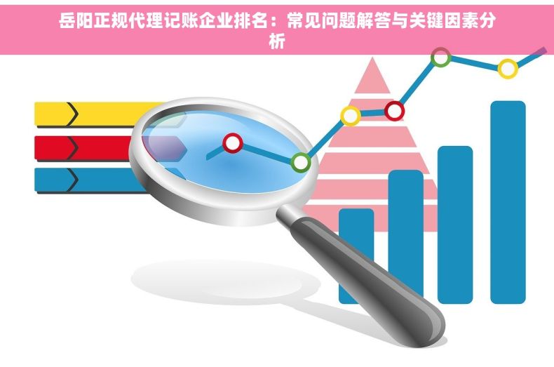岳阳正规代理记账企业排名：常见问题解答与关键因素分析