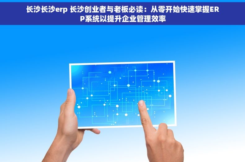长沙长沙erp 长沙创业者与老板必读：从零开始快速掌握ERP系统以提升企业管理效率