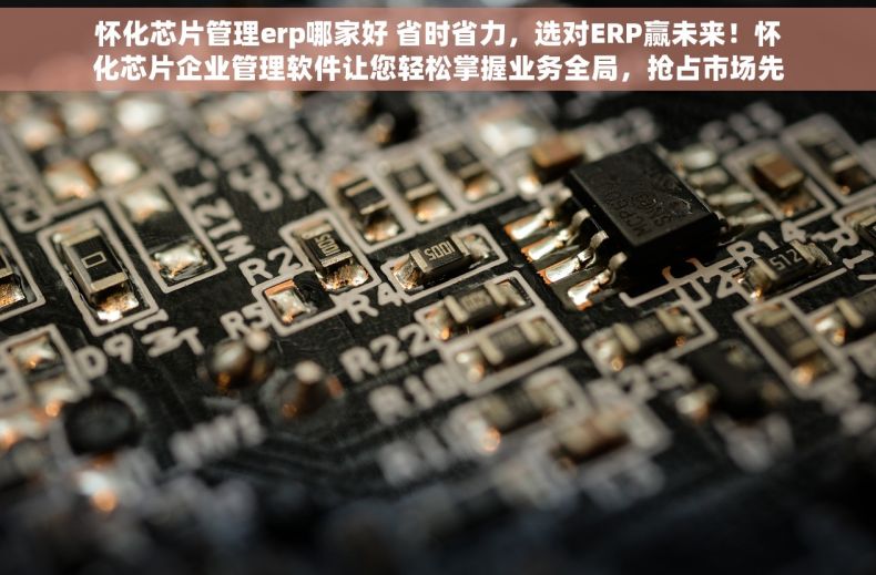 怀化芯片管理erp哪家好 省时省力，选对ERP赢未来！怀化芯片企业管理软件让您轻松掌握业务全局，抢占市场先机