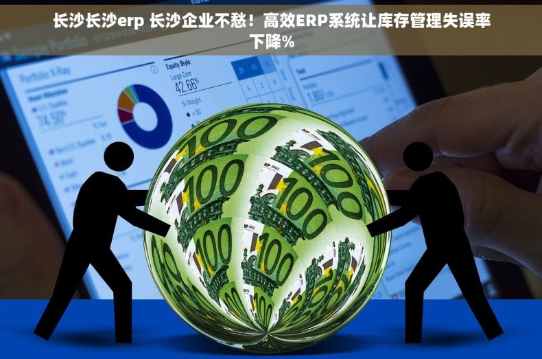 长沙长沙erp 长沙企业不愁！高效ERP系统让库存管理失误率下降%