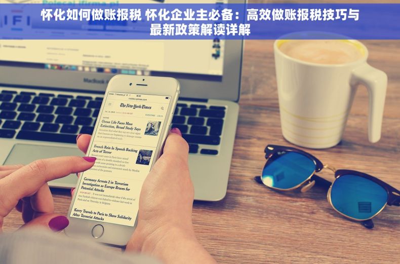 怀化如何做账报税 怀化企业主必备：高效做账报税技巧与最新政策解读详解